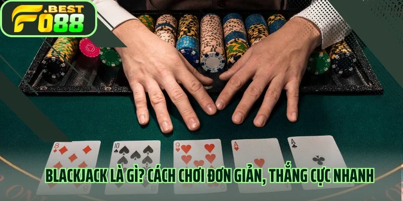 Blackjack Là Gì? Cách Chơi Đơn Giản, Thắng Cực Nhanh