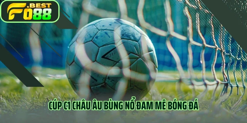 Cúp C1 Châu Âu bùng nổ đam mê bóng đá